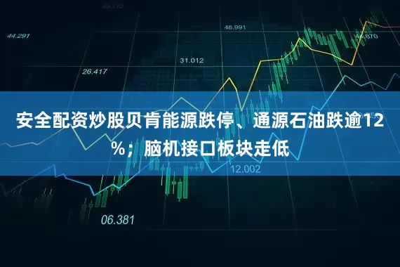 安全配资炒股贝肯能源跌停、通源石油跌逾12%；脑机接口板块走低