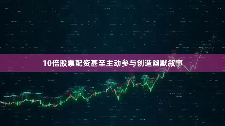 10倍股票配资甚至主动参与创造幽默叙事
