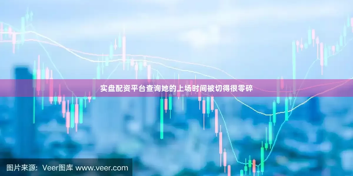 实盘配资平台查询她的上场时间被切得很零碎