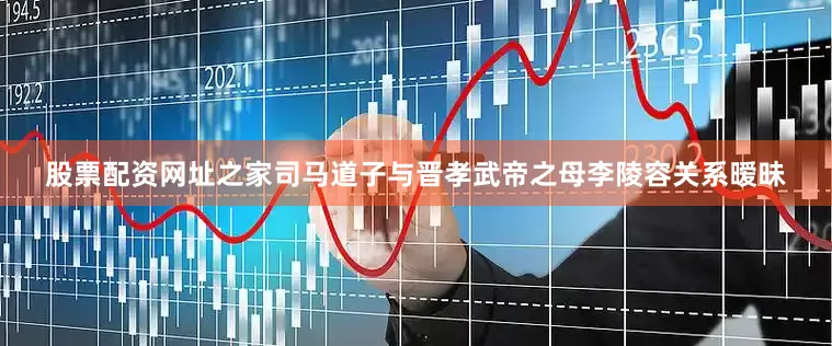 股票配资网址之家司马道子与晋孝武帝之母李陵容关系暧昧