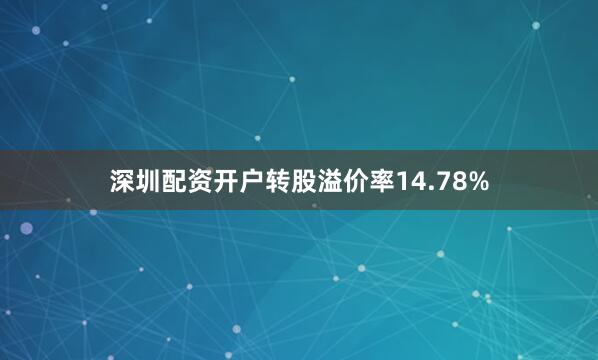 深圳配资开户转股溢价率14.78%