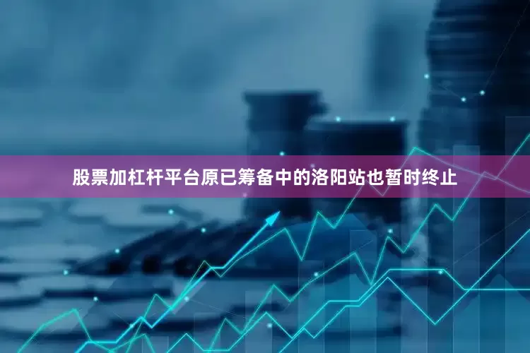 股票加杠杆平台原已筹备中的洛阳站也暂时终止