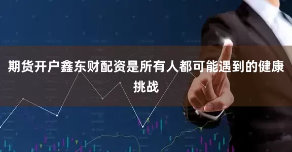 期货开户鑫东财配资是所有人都可能遇到的健康挑战