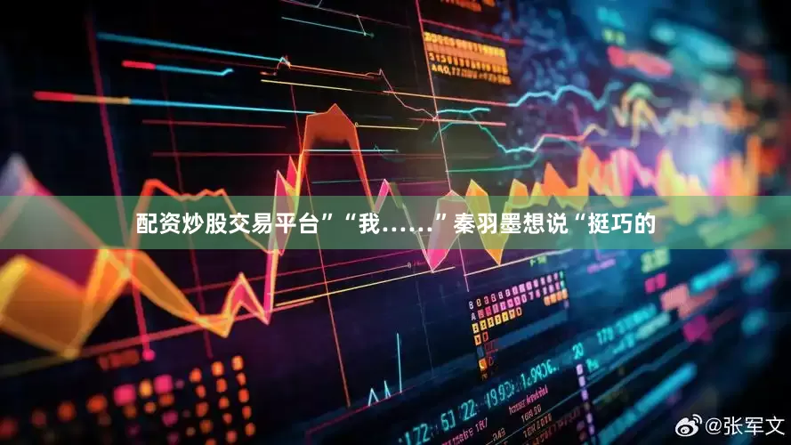 配资炒股交易平台”“我……”秦羽墨想说“挺巧的