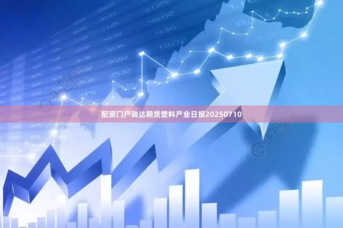 配资门户瑞达期货塑料产业日报20250710