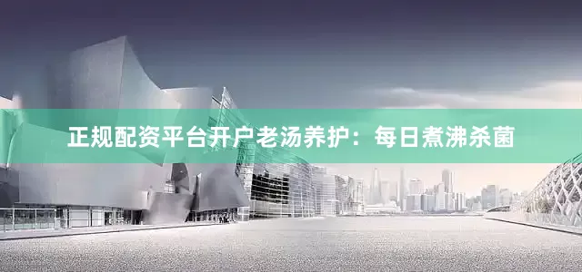 正规配资平台开户老汤养护：每日煮沸杀菌