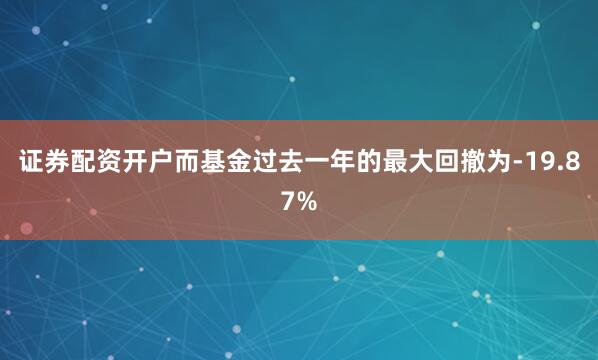 证券配资开户而基金过去一年的最大回撤为-19.87%