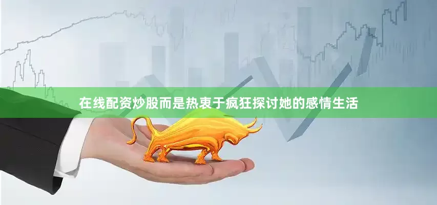 在线配资炒股而是热衷于疯狂探讨她的感情生活