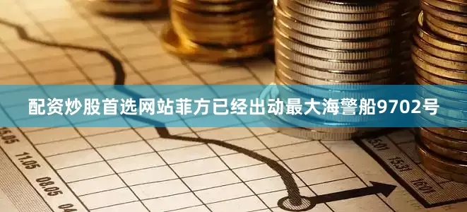 配资炒股首选网站菲方已经出动最大海警船9702号