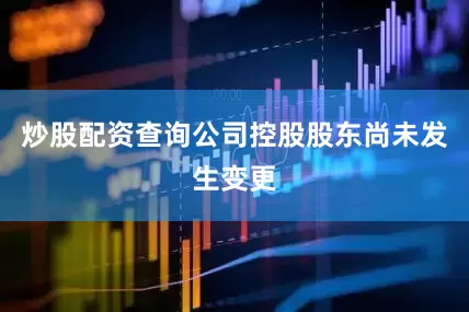 炒股配资查询公司控股股东尚未发生变更