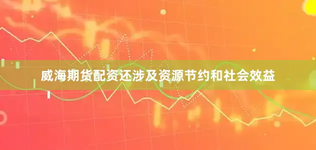 威海期货配资还涉及资源节约和社会效益