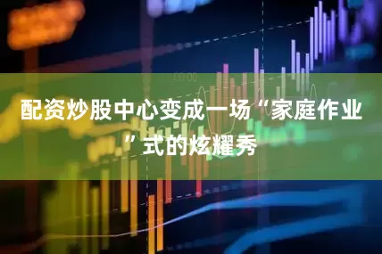 配资炒股中心变成一场“家庭作业”式的炫耀秀
