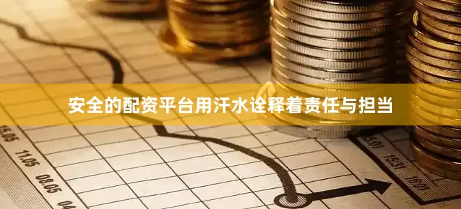 安全的配资平台用汗水诠释着责任与担当